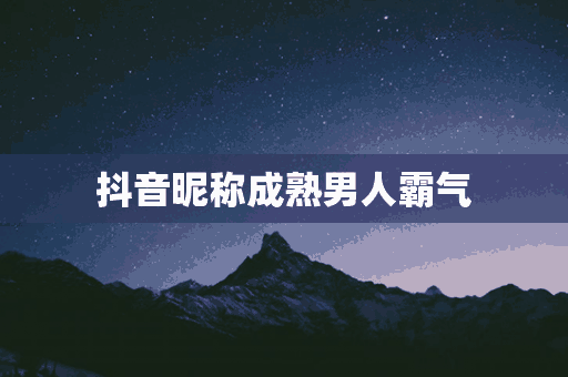 抖音昵称成熟男人霸气(抖音昵称成熟男人霸气两个字)